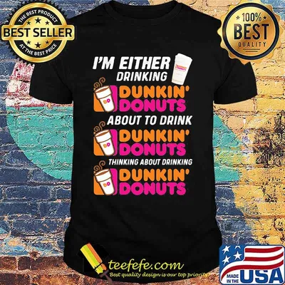 I'm either drinking Dunkin Donuts about to drink thinking about drinking shirt