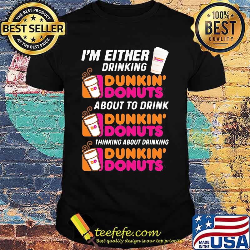 I'm either drinking Dunkin Donuts about to drink thinking about drinking shirt