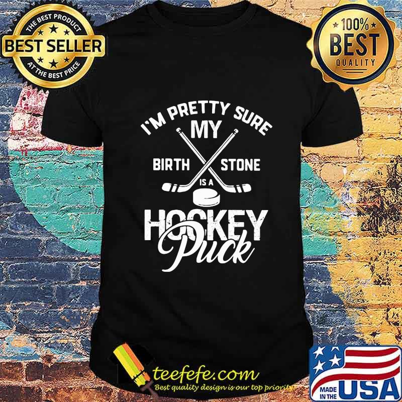 I'm pretty sure my birthstone is a hockey puck quote shirt