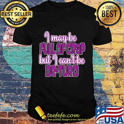 I May Be Full Of Crap But I Can't Be De-Turd Shirt
