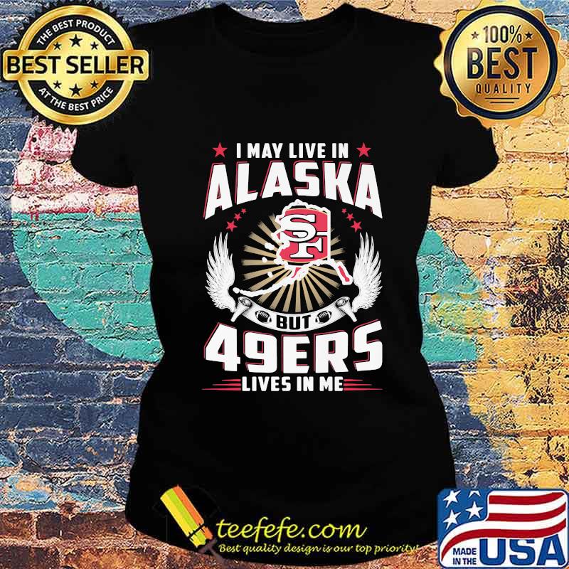 I may live in alaska but san francisco 49ers lives in me s Ladies tee I may live in alaska but san francisco 49ers lives in me s Ladies tee