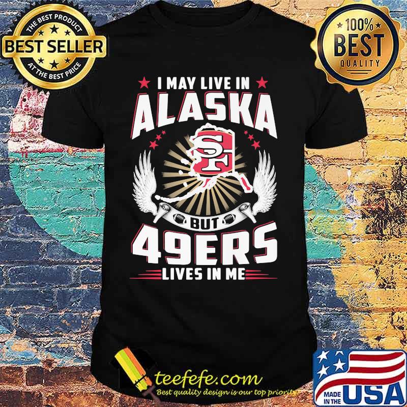 I may live in alaska but san francisco 49ers lives in me shirt I may live in alaska but san francisco 49ers lives in me shirt
