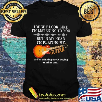 I might look like i'm listening to you but in my head i'm playing my guitar shirt