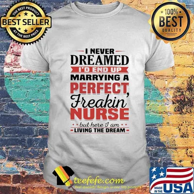 I never dreamed i'd end up marrying a perfect freakin nurse but here i am living the dream shirt