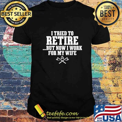 I tried to retire but now I work for my wife shirt