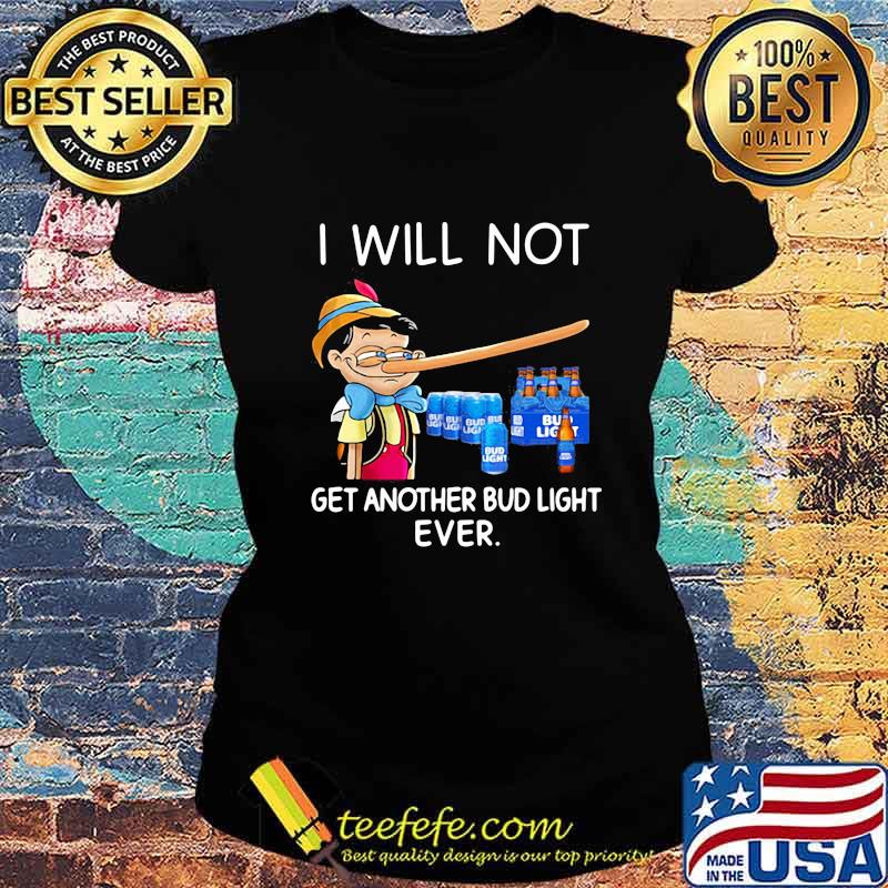 I will not get another Bud light ever Pinocchio s Ladies tee I will not get another Bud light ever Pinocchio s Ladies tee