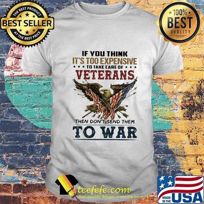 If you think it's too expensive veterans then don't send them to war shirt