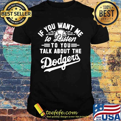 If you want me to listen to you talk about the los angeles dodgers shirt