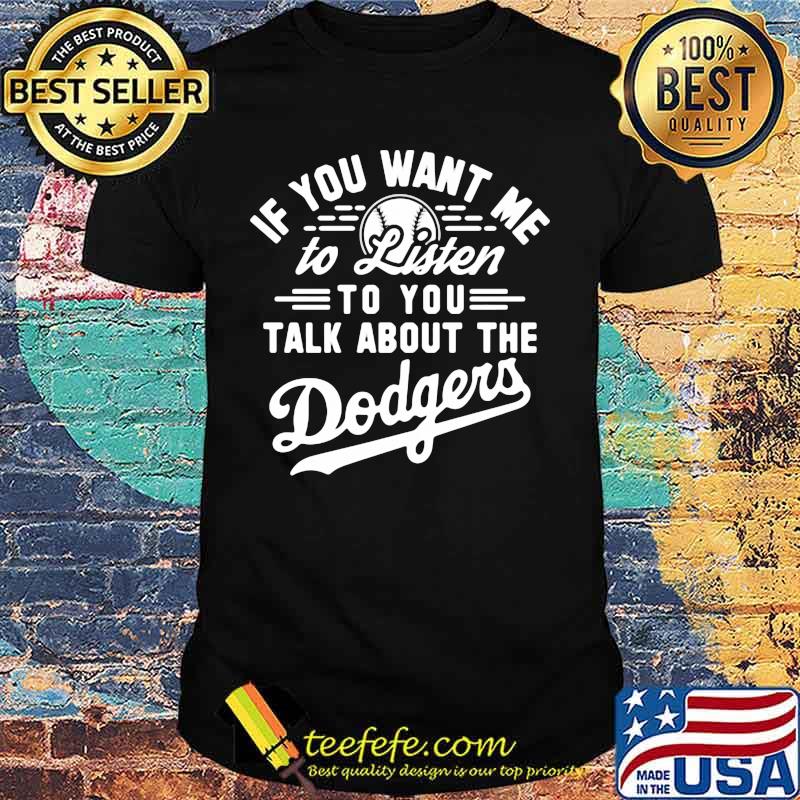 If you want me to listen to you talk about the los angeles dodgers shirt