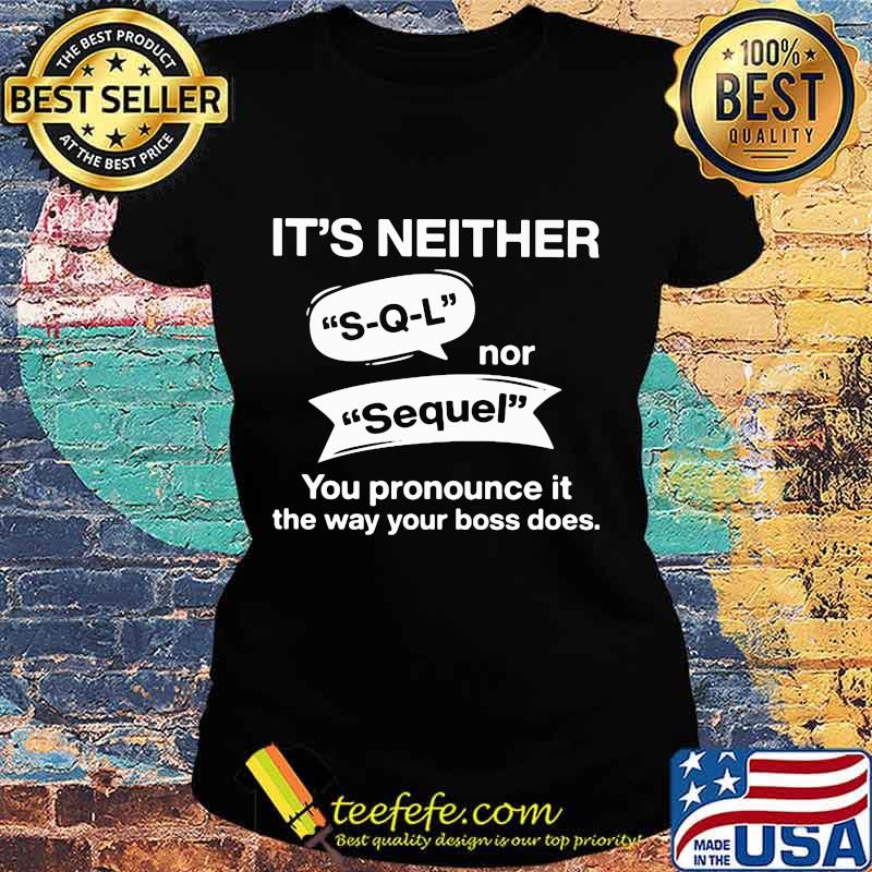 It's neither s-q-l nor sequel you pronounce it the way your boss does s Ladies tee It's neither s-q-l nor sequel you pronounce it the way your boss does s Ladies tee