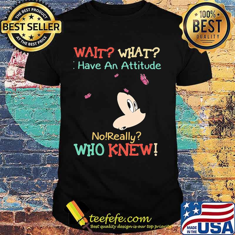 Mickey mouse wait what i have an attitude no really who knew shirt
