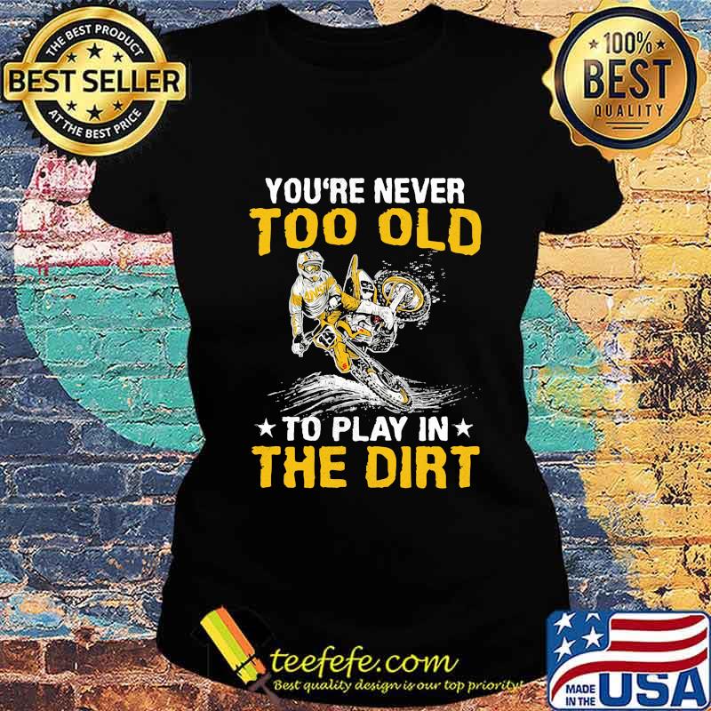 Motocross you're never too old to play in the dirt s Ladies tee Motocross you're never too old to play in the dirt s Ladies tee