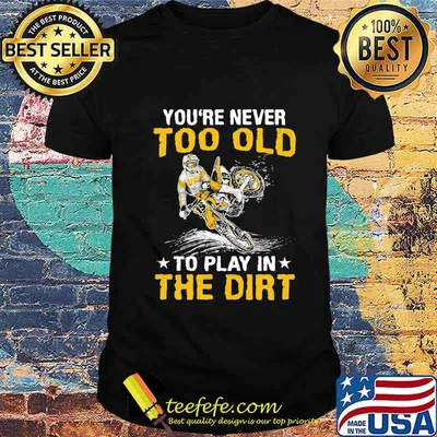 Motocross you're never too old to play in the dirt shirt