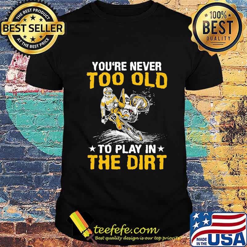 Motocross you're never too old to play in the dirt shirt