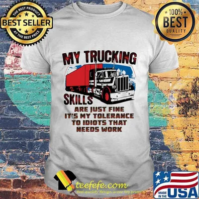 My trucking skills are just fine it's my tolerance to idiots that needs work truck shirt