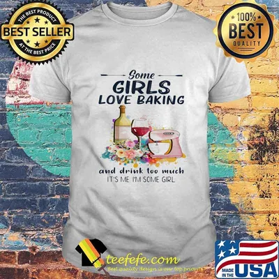 Some girls love baking and drink too much it's me i'm some girl shirt
