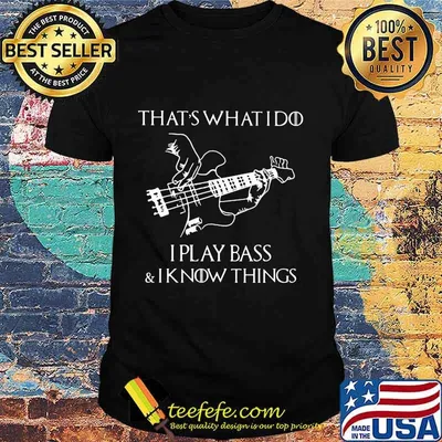 That's what I do I play bass and I know things shirt