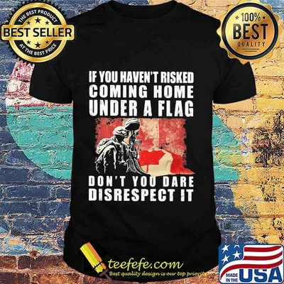 Veteran if you haven't risked coming home under a flag don't you dare disrespect it shirt