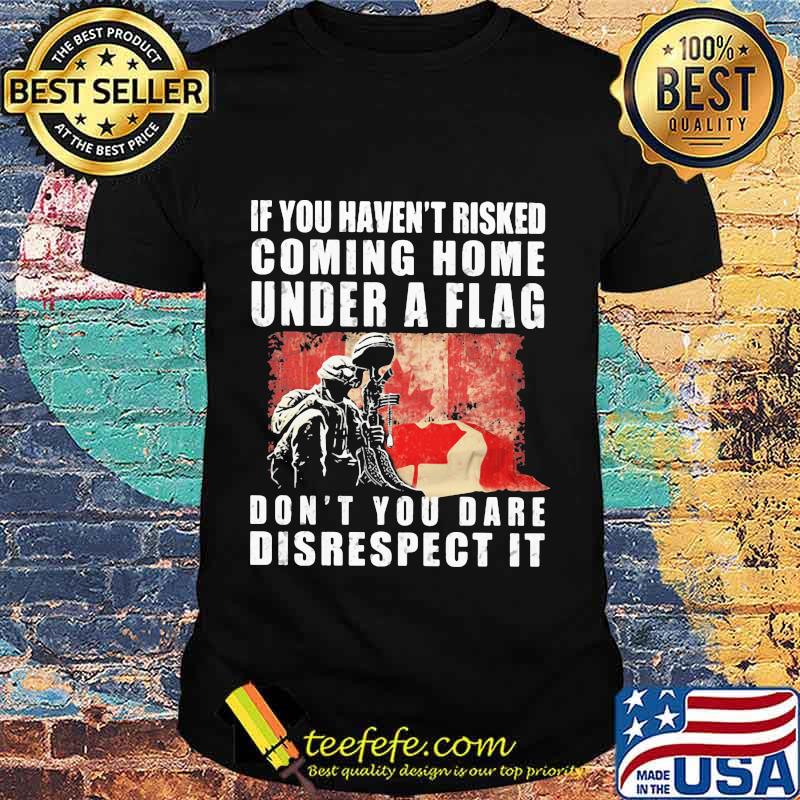 Veteran if you haven't risked coming home under a flag don't you dare disrespect it shirt