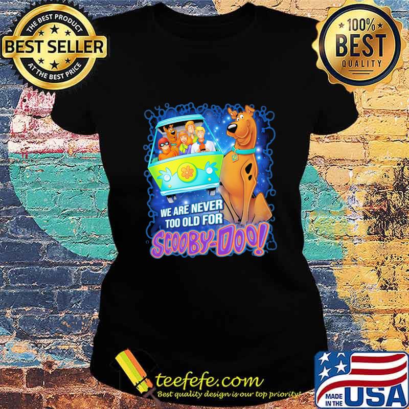 We are never too old for scooby-doo s Ladies tee We are never too old for scooby-doo s Ladies tee