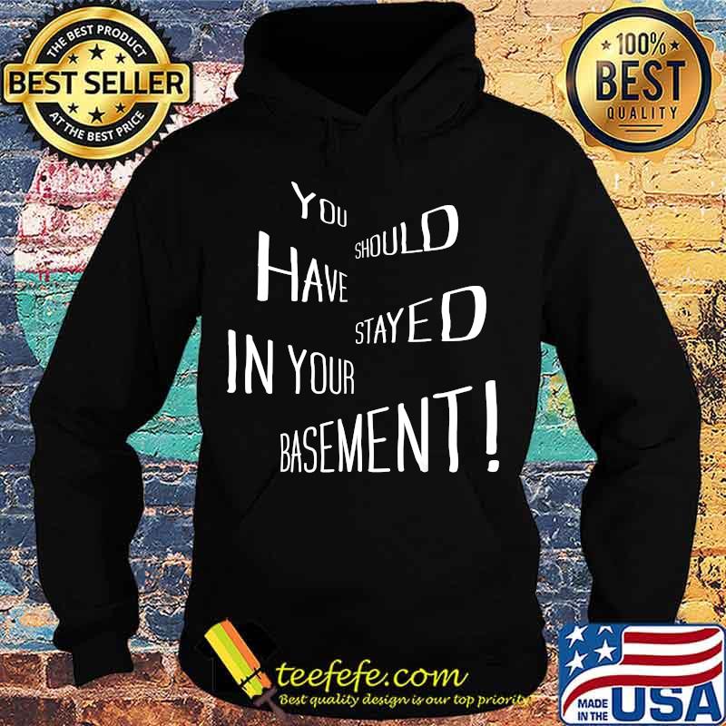 You Should Have Stayed In Your Basement Shirt Hoodie You Should Have Stayed In Your Basement Shirt Hoodie