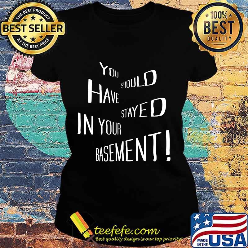 You Should Have Stayed In Your Basement Shirt Ladies tee You Should Have Stayed In Your Basement Shirt Ladies tee