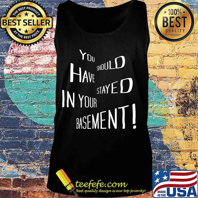 You Should Have Stayed In Your Basement Shirt Tank top You Should Have Stayed In Your Basement Shirt Tank top