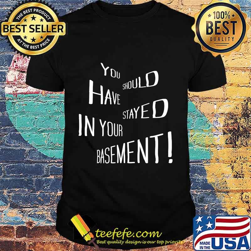 You Should Have Stayed In Your Basement Shirt You Should Have Stayed In Your Basement Shirt
