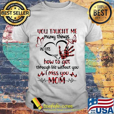 You taught me many things in life except how to get through life without you i miss you mom heart butterflies shirt