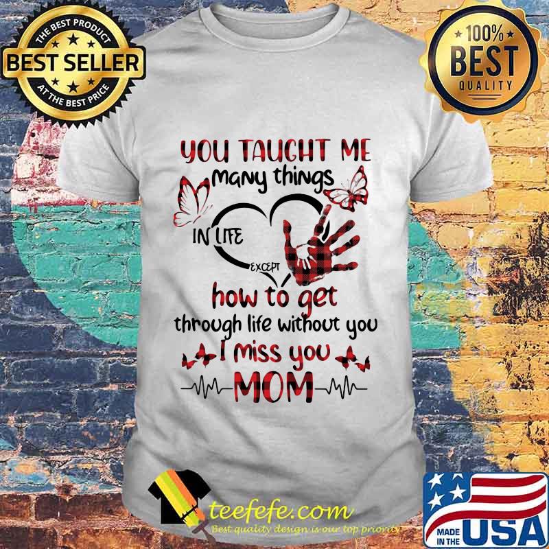 You taught me many things in life except how to get through life without you i miss you mom heart butterflies shirt You taught me many things in life except how to get through life without you i miss you mom heart butterflies shirt
