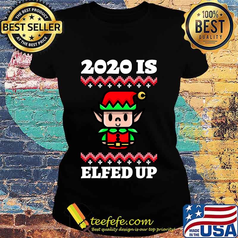 2020 Is Elfed Up Ugly Christmas Shirt Ladies tee 2020 Is Elfed Up Ugly Christmas Shirt Ladies tee