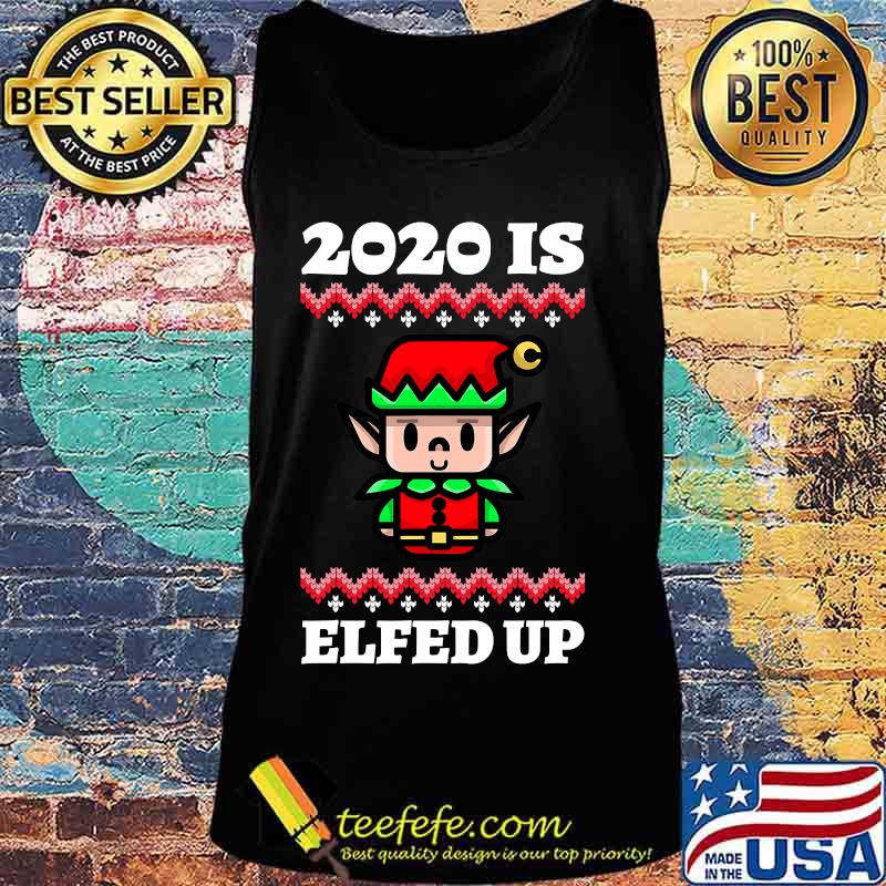 2020 Is Elfed Up Ugly Christmas Shirt Tank top 2020 Is Elfed Up Ugly Christmas Shirt Tank top