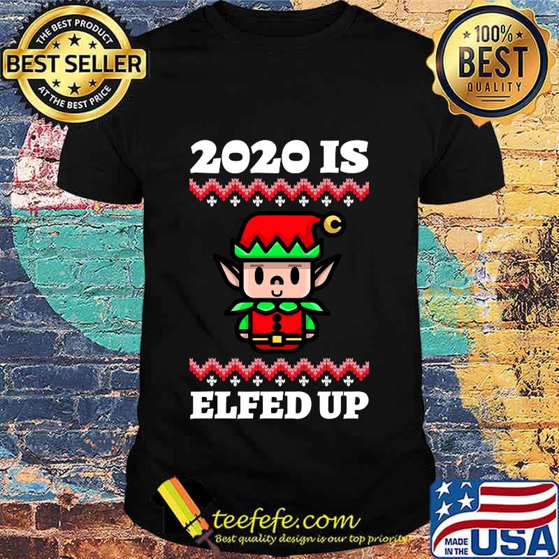 2020 Is Elfed Up Ugly Christmas Shirt