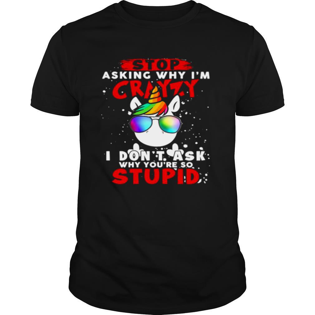 Unicorn-Stop-Asking-Why-Im-Crazy-I-Dont-Ask-Why-Youre-So-Stupid-Christmas-shirt0.jpg