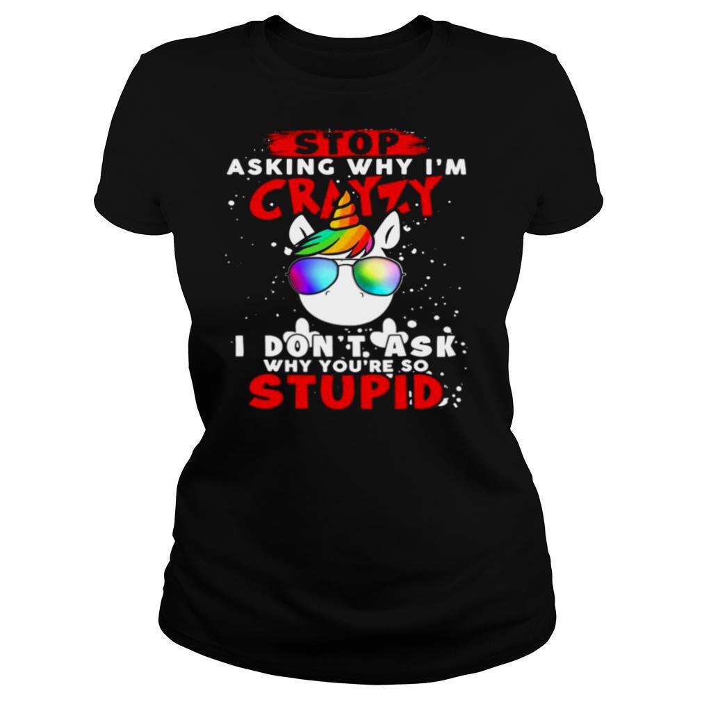 Unicorn-Stop-Asking-Why-Im-Crazy-I-Dont-Ask-Why-Youre-So-Stupid-Christmas-shirt1.jpg