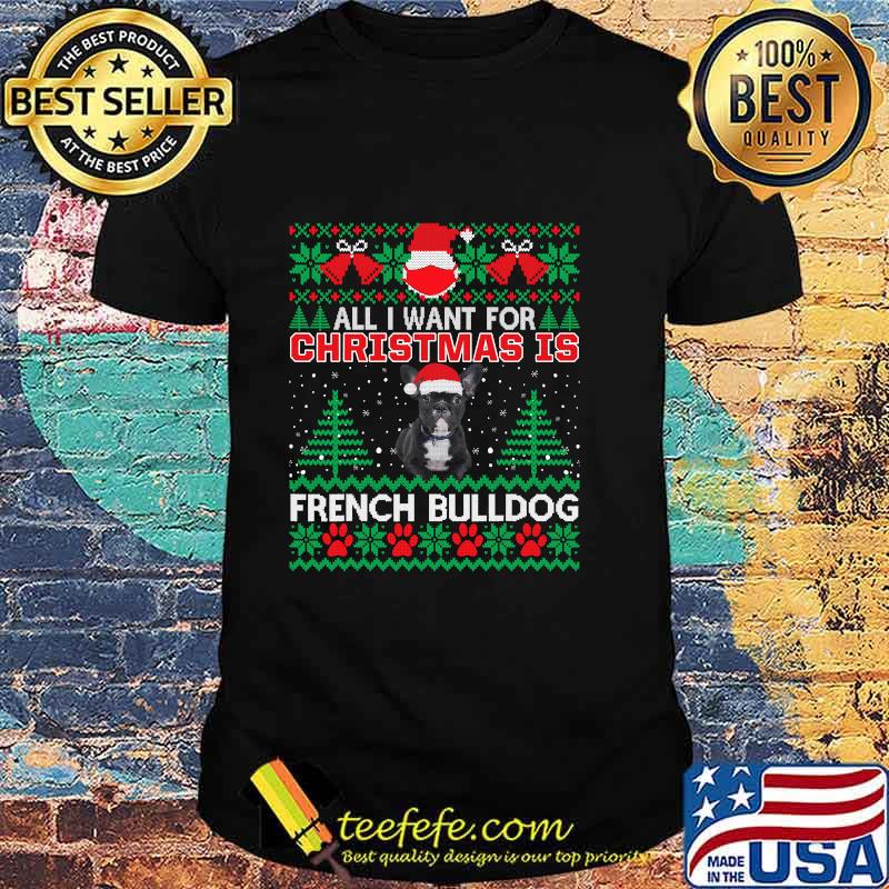 All I Want For Christmas Is French Bulldog Ugly Christmas Shirt