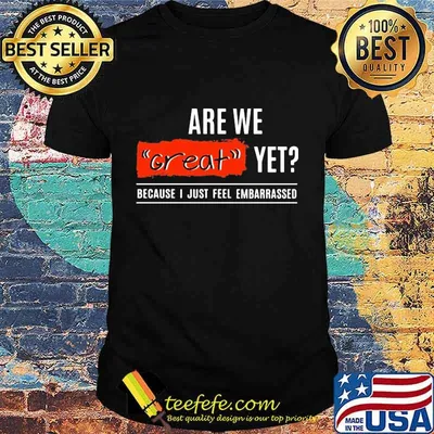 Are We Great Yet Because I’m Just Feel Embarrassed Quote Election Shirt