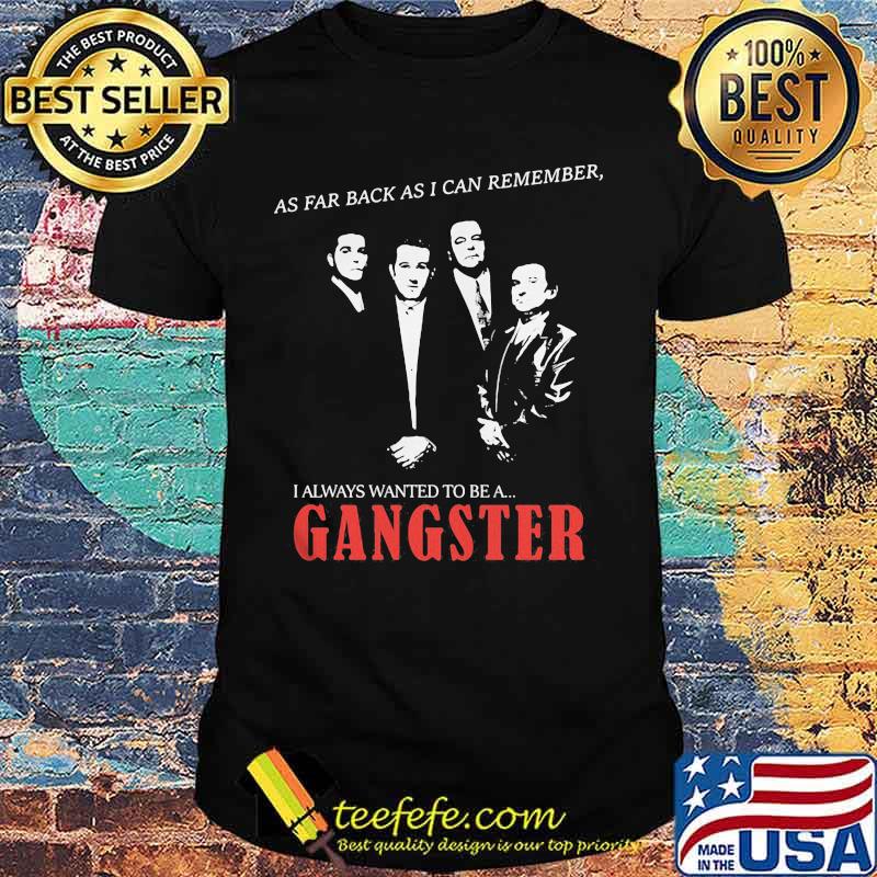 As far back as i can remember i always wanted to be a gangster shirt