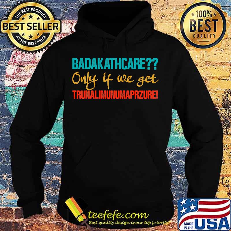 Badakathcare Only If We Get Trunalimunumaprzure Shirt Hoodie Badakathcare Only If We Get Trunalimunumaprzure Shirt Hoodie