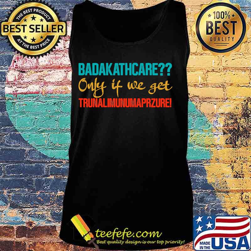 Badakathcare Only If We Get Trunalimunumaprzure Shirt Tank top Badakathcare Only If We Get Trunalimunumaprzure Shirt Tank top