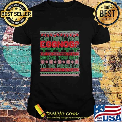 Can I Refill Your Eggnog Get You Something To Eat Drive You Out To The Middle Of Knowhere And Leave You For Dead Ugly Christmas Shirt