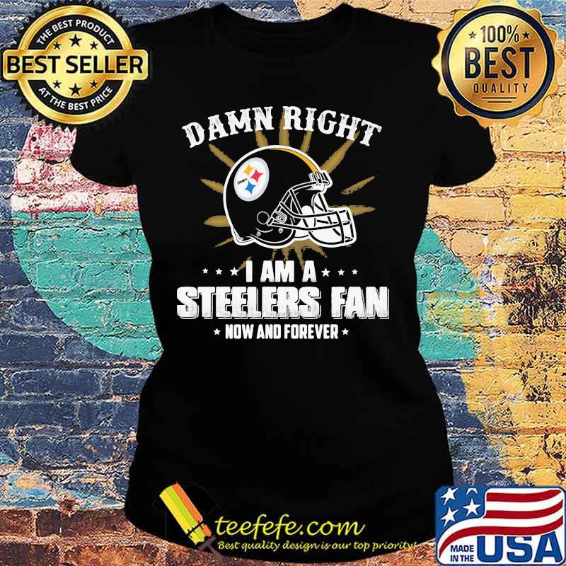 Damn right i am a pittsburgh steelers fan now and forever s Ladies tee Damn right i am a pittsburgh steelers fan now and forever s Ladies tee
