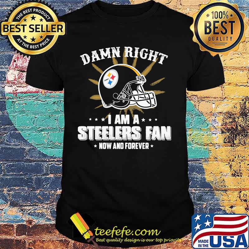 Damn right i am a pittsburgh steelers fan now and forever shirt Damn right i am a pittsburgh steelers fan now and forever shirt