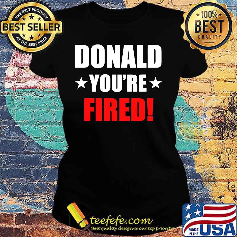 Donald you're fired 2020 s Ladies tee Donald you're fired 2020 s Ladies tee