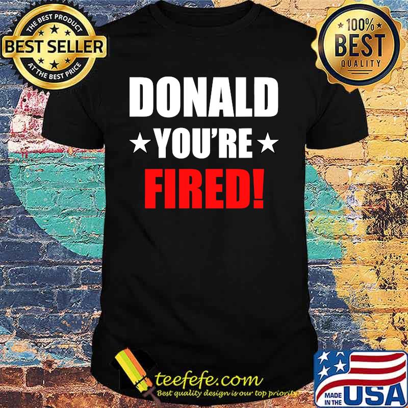 Donald you're fired 2020 shirt Donald you're fired 2020 shirt