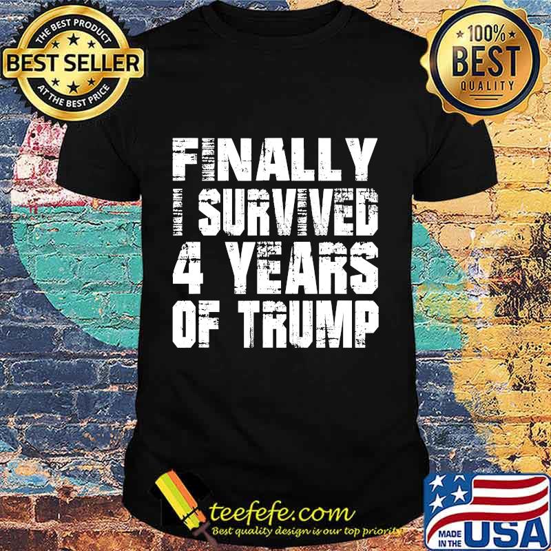 Finally I Survived 4 Years Of Trump Shirt