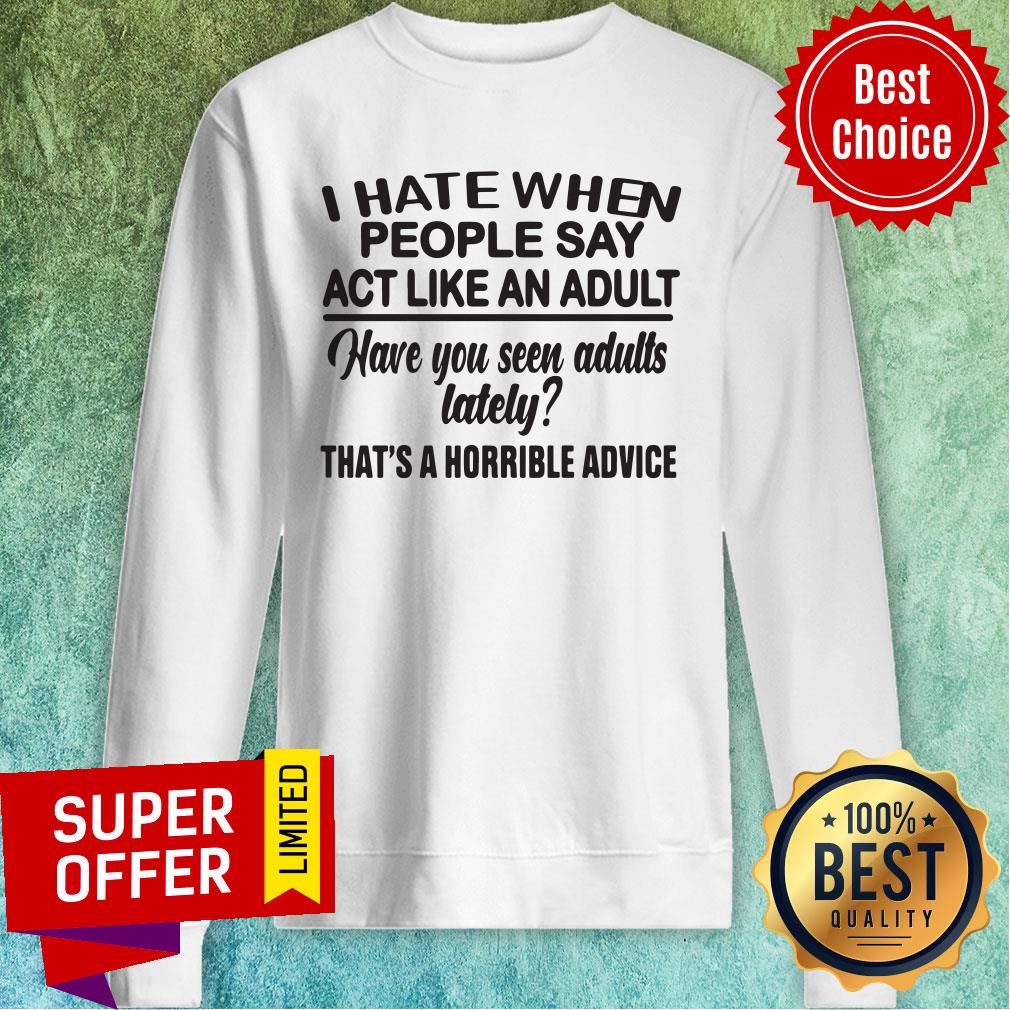 funny-i-hate-when-people-say-act-like-an-adult-have-you-seen-adulsweatshirt.jpg