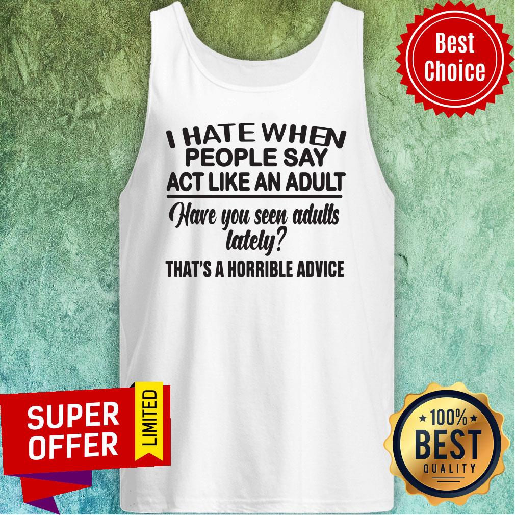 funny-i-hate-when-people-say-act-like-an-adult-have-you-seen-adultstank-top.jpg