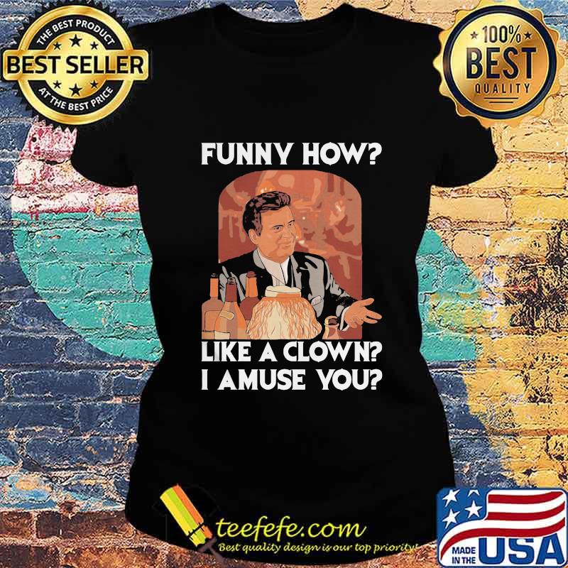 Goodfellas funny how like a clown I amuse you s Ladies tee Goodfellas funny how like a clown I amuse you s Ladies tee