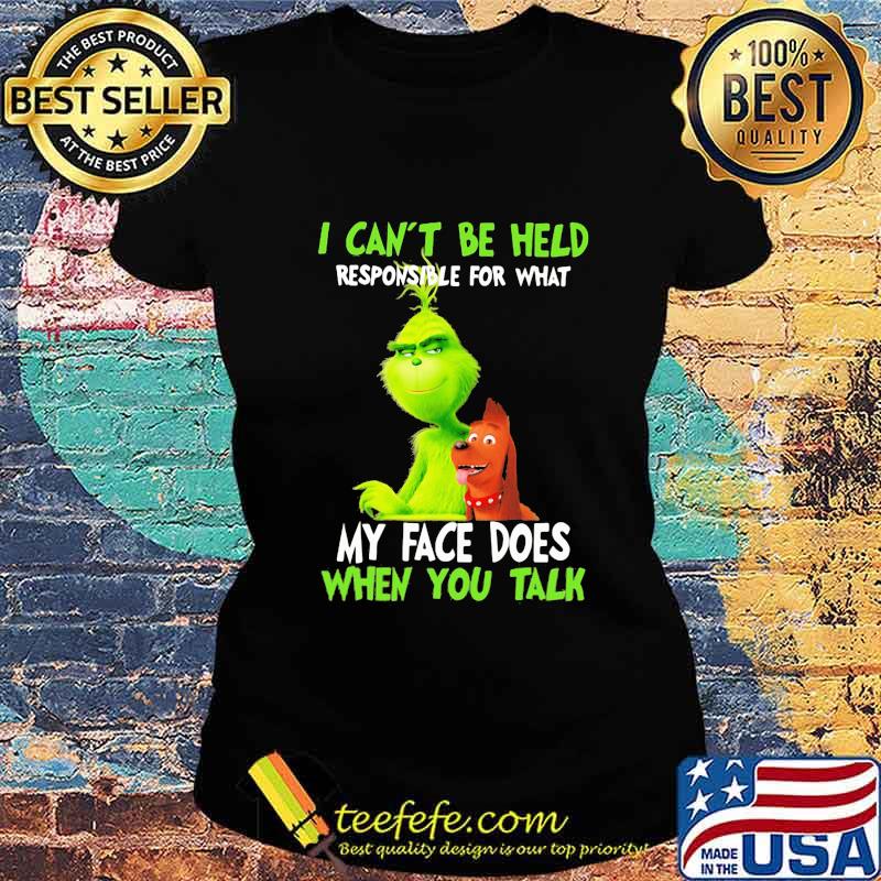 Grinch i can't be held responsible for that my face does when you talk s Ladies tee Grinch i can't be held responsible for that my face does when you talk s Ladies tee